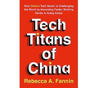 Tech Titans of China: How China's Tech Sector is Challenging the World by Innovating Faster, Working Harder & Going Global