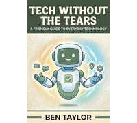 Tech Without the Tears: A Friendly Guide to Everyday Technology for People Who'd Rather Not Think About It: Plain-English Explanations, Practical Tips, and Zero Judgment