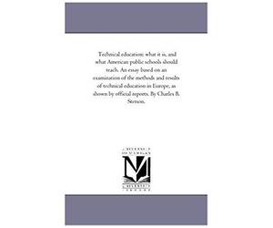 Technical Education: What It Is, And What American Public Schools Should Teach. An Essay Based On An Examination Of The Methods And Results