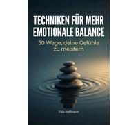 Techniken für mehr emotionale Balance: 50 Wege, deine Gefühle zu meistern