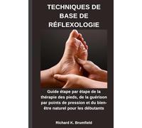 TECHNIQUES DE BASE DE RÉFLEXOLOGIE: Guide étape par étape de la thérapie des pieds, de la guérison par points de pression et du bien-être naturel pour les débutants