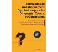 Techniques de Questionnement Systémique pour les Dirigeants, Coachs et Consultants : Résoudre des Problèmes, Élargir les Perspectives et Atteindre des Objectifs avec les Bonnes Questions - Inclut le C