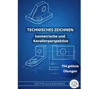 Technisches Zeichnen: Isometrische und Kavalierperspektive: Übungsbuch mit 154 gelösten Übungen für Schule, Ausbildung, Abitur und Studium