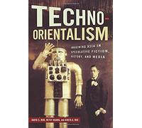 Techno-Orientalism: Imagining Asia In Speculative Fiction, History, And Media