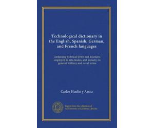 Technological dictionary in the English, Spanish, German, and French languages: containing technical terms and locutions employed in arts, trades, and industry in general, military and naval terms