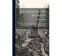 Technologie Du Bâtiment: Ou, Étude Complète Des Matériaux De Toute Espèce Employés Dans Les Constructions Depuis Leur Fondation Jusques Et Y Compris Leur Décoration