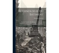 Technologie Du Bâtiment: Ou, Étude Complète Des Matériaux De Toute Espèce Employés Dans Les Constructions Depuis Leur Fondation Jusques Et Y Co