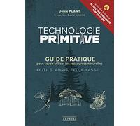 Technologie Primitive - Guide Pratique Pour Savoir Utiliser Les Ressources Naturelles : Outils, Abris, Feu, Chasse