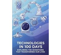 Technologies in 100 Days: Exploring the Inventions That Transformed Our Lives