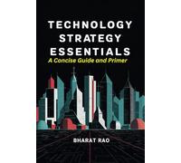Technology Strategy Essentials: A Concise Guide and Primer: Unlock the Secrets to Developing Cutting-Edge Products, Services, and Business Models, and Building Sustainable Competitive Advantage