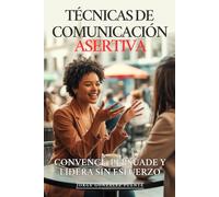 Técnicas de Comunicación Asertiva: Convence, Persuade y Lidera Sin Esfuerzo: Las 12 Técnicas Secretas que Usan los Grandes Líderes para Influir, Negociar y Conseguir Todo lo que Quieren