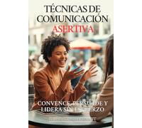 Técnicas de Comunicación Asertiva: Convence, Persuade y Lidera Sin Esfuerzo: Las 12 Técnicas Secretas que Usan los Grandes Líderes para Influir, Negociar y Conseguir Todo lo que Quieren