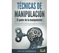 TÉCNICAS DE MANIPULACIÓN - El poder de la manipulación: Cómo puede detectar eficazmente a sus semejantes e influenciarlos y conquistarlos con la ayuda de métodos inteligentes de la psicología