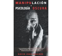 Técnicas De Manipulación Y Psicología Oscura: Aprender A Manipular A La Gente, Leer El Lenguaje Corporal, Analizar A Las Personas Y Dejar De Ser Manipulado .Convencer Y Atraer A La Gente.