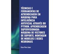TÉCNICAS E FERRAMENTAS DE APRENDIZAGEM EM MÁQUINA PARA INTELIGÊNCIA ARTIFICIAL ATRAVÉS DO PYTHON. APRENDIZAGEM SUPERVISIONADA: MÁQUINA DE VECTORES DE SOPORTE, MONTAGEM DE MODELOS E REDES NEURONAIS