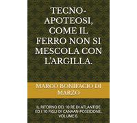 TECNO-APOTEOSI, COME IL FERRO NON SI MESCOLA CON L’ARGILLA.: IL RITORNO DEI 10 RE DI ATLANTIDE ED I 10 FIGLI DI CANAAN-POSEIDONE. VOLUME 6.