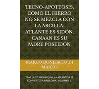 TECNO-APOTEOSIS, COMO EL HIERRO NO SE MEZCLA CON LA ARCILLA. ATLANTE ES SIDÓN, CANAÁN ES SU PADRE POSEIDÓN.: TRAS LA TITANOMAQUÍA, LA ATLÁNTIDA SE CONVIERTE EN BABILONIA. VOLUMEN 6.