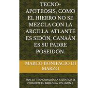 TECNO-APOTEOSIS, COMO EL HIERRO NO SE MEZCLA CON LA ARCILLA. ATLANTE ES SIDÓN, CANAÁN ES SU PADRE POSEIDÓN.: TRAS LA TITANOMAQUÍA, LA ATLÁNTIDA SE CONVIERTE EN BABILONIA. VOLUMEN 6.
