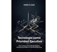Tecnología como Prioridad Ejecutiva: Cómo traducir prioridades del negocio e iniciativas tecnológicas en decisiones ejecutivas