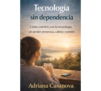 Tecnología sin dependencia: Cómo convivir con la tecnología sin perder presencia, calma y sentido