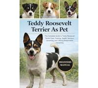 TEDDY ROOSEVELT TERRIER AS PET: The Complete Guide to Teddy Roosevelt TerrierCare, Training, Health, Nutrition, Grooming, and Lifelong Responsible Ownership