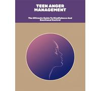 Teen Anger Management: The Ultimate Guide To Mindfulness And Emotional Control