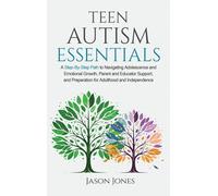 Teen Autism Essentials: A Step-By-Step Path To Navigating Adolescence And Emotional Growth, Parent And Educator Support, And Preparation For Adulthood And Independence
