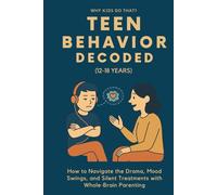 Teen Behavior Decoded (12-18 Years): How to Navigate the Drama, Mood Swings, and Silent Treatments with Whole-Brain Parenting