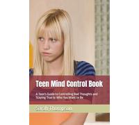 Teen Mind Control Book: A Teen's Guide to Controlling Bad Thoughts and Staying True to Who You Want to Be