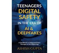 Teenagers Digital Safety In The Era Of Ai & Deepfakes: A Handbook To Safeguard Every Teenager In The Digital Age