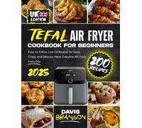 Tefal Air Fryer Cookbook for Beginners for UK: 200 Easy-to-Follow, Low-Oil Recipes for Quick, Crispy, and Delicious Meals Everyone Will Enjoy Every Day