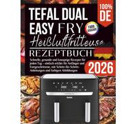 Tefal Dual Easy Fry EY9018 Heißluftfritteuse Rezeptbuch 2026: Schnelle, gesunde und knusprige Rezepte für jeden Tag - einfach erklärt für Anfänger und ... und farbigen Abbildungen