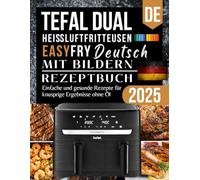 Tefal Dual Easy Fry Heißluftfritteuse Kochbuch 2025: Einfache und gesunde Rezepte für knusprige Ergebnisse ohne Öl