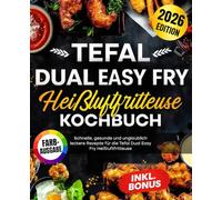 Tefal Dual Easy Fry Heißluftfritteuse Kochbuch: Die besten und leckersten Rezepte für Familien und Berufstätige. Inklusive Nährwertangaben und Farbfotos