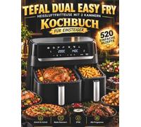 Tefal Dual Easy Fry Heißluftfritteuse Kochbuch für Einsteiger: 520 einfache Rezepte Schritt für Schritt - mit 2 Garkammern, SYNC-Funktion, allen Programmen, Garzeiten-Tabellen & Anfänger-Tipps