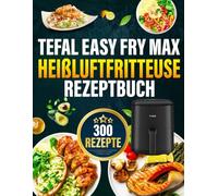 Tefal Easy Fry Max Heißluftfritteuse Rezeptbuch: Das ultimative Rezeptbuch mit vielen einfachen, gesunden und unglaublich leckeren Gerichten für Ihre Tefal Heißluftfritteuse