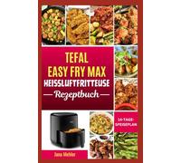 Tefal Easy Fry Max Heißluftfritteuse Rezeptbuch: Einfache, gesunde und knusprige Rezepte von proteinreichen Snacks und Familienmahlzeiten bis hin zu schnellen Desserts