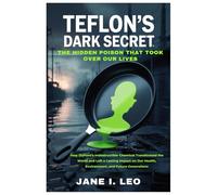 Teflon’s Dark Secret: The Hidden Poison That Took Over Our Lives: How DuPont’s Indestructible Chemical Transformed the World and Left a Lasting Impact ... Health, Environment, and Future Generations