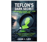 Teflon’s Dark Secret: The Hidden Poison That Took Over Our Lives: How DuPont’s Indestructible Chemical Transformed the World and Left a Lasting Impact ... Health, Environment, and Future Generations