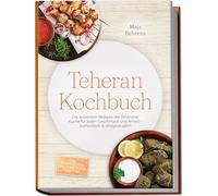 Teheran Kochbuch: Die leckersten Rezepte der Teheraner Küche für jeden Geschmack und Anlass - authentisch & alltagstauglich - inkl. Brotrezepten, Dips, Streetfood, Tees uvm.
