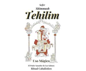 Tehilim. El Uso Mágico de los Salmos: Sefer Shimmush Tehilim. La Cábala del Poder Místico y Sanador de los Salmos
