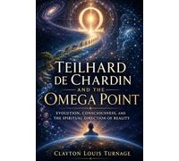Teilhard de Chardin and the Omega Point: Evolution, Consciousness, and the Spiritual Direction of Reality