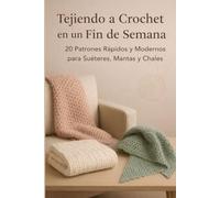 Tejiendo a Crochet en un Fin de Semana: 20 Patrones Rápidos y Modernos para Suéteres, Mantas y Chales