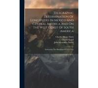 Telegraphic Determination Of Longitudes In Mexico And Central America And On The West Coast Of South America: Embracing The Meridians Of Vera Cruz