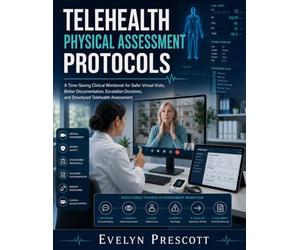 TELEHEALTH PHYSICAL ASSESSMENT PROTOCOLS: A Time-Saving Clinical Workbook for Safer Virtual Visits, Better Documentation, Escalation Decisions, and Structured Telehealth Assessment