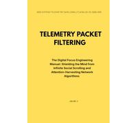 TELEMETRY PACKET FILTERING: The Digital Focus Engineering Manual: Shielding the Mind from Infinite Social Scrolling and Attention-Harvesting Network Algorithms