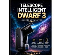 TÉLESCOPE INTELLIGENT NAIN 3 GUIDE DE L'UTILISATEUR: Le guide ultime étape par étape pour les utilisateurs de Dwarf 3 : configuration, ... ciel profond et maîtrise du post-traitement