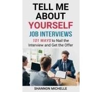 Tell Me About Yourself: Job Interviews 101 Ways To Nail The Interview And Get The Offer