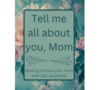 Tell Me All About You, Mom: Getting To Know Your Mom With 300 Questions