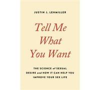 Tell Me What You Want The Science of Sexual Desire and How It Can Help You Improve Your Sex Life by Justin J Lehmiller Justin J Lehmiller (Auteur)